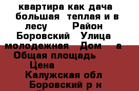  квартира как дача. большая. теплая и в лесу.... › Район ­ Боровский › Улица ­ молодежная › Дом ­ 1а › Общая площадь ­ 80 › Цена ­ 2 400 000 - Калужская обл., Боровский р-н, Ермолино г. Недвижимость » Квартиры продажа   